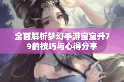 全面解析梦幻手游宝宝升79的技巧与心得分享