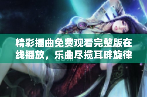 精彩插曲免费观看完整版在线播放，乐曲尽揽耳畔旋律