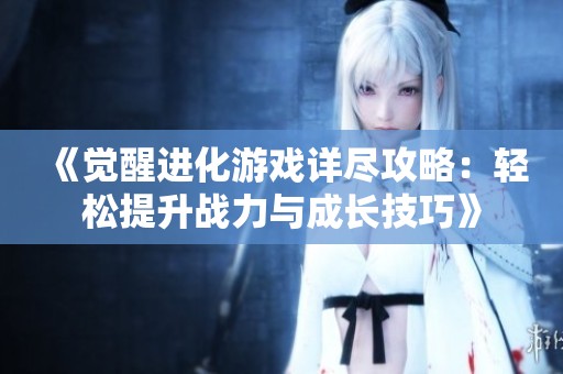 《觉醒进化游戏详尽攻略：轻松提升战力与成长技巧》