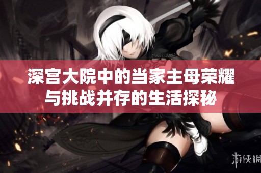 深宫大院中的当家主母荣耀与挑战并存的生活探秘