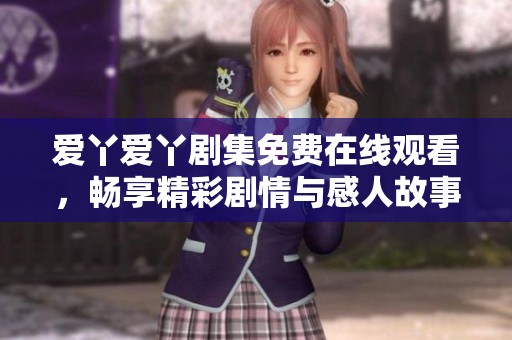 爱丫爱丫剧集免费在线观看，畅享精彩剧情与感人故事