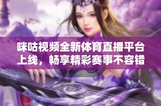 咪咕视频全新体育直播平台上线，畅享精彩赛事不容错过