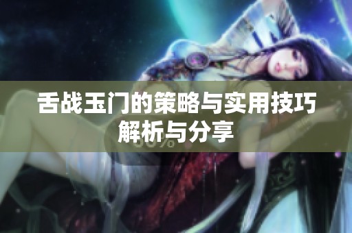 舌战玉门的策略与实用技巧解析与分享