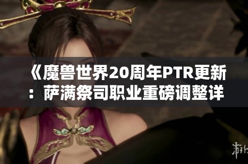 《魔兽世界20周年PTR更新：萨满祭司职业重磅调整详解》