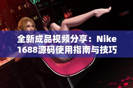 全新成品视频分享：Nike1688源码使用指南与技巧探讨