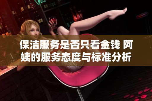 保洁服务是否只看金钱 阿姨的服务态度与标准分析