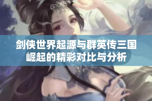 剑侠世界起源与群英传三国崛起的精彩对比与分析