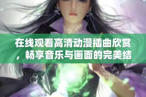 在线观看高清动漫插曲欣赏，畅享音乐与画面的完美结合