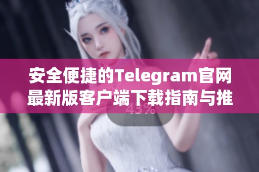 安全便捷的Telegram官网最新版客户端下载指南与推荐