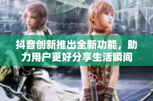 抖音创新推出全新功能，助力用户更好分享生活瞬间