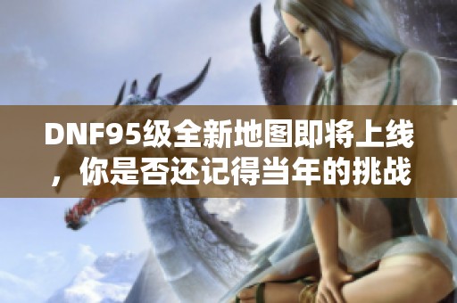 DNF95级全新地图即将上线，你是否还记得当年的挑战与荣耀