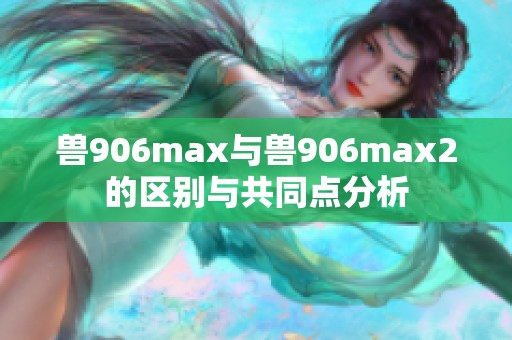 兽906max与兽906max2的区别与共同点分析