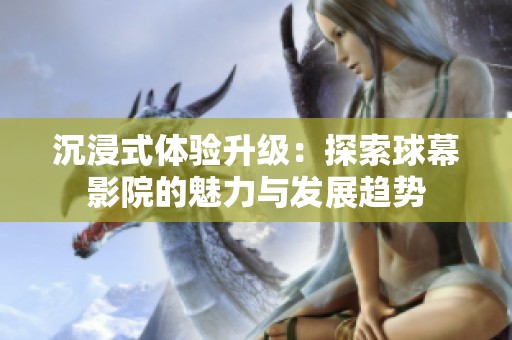 沉浸式体验升级：探索球幕影院的魅力与发展趋势