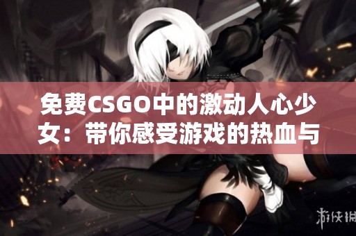 免费CSGO中的激动人心少女：带你感受游戏的热血与激情