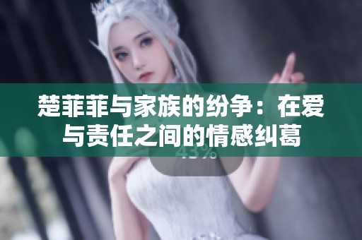 楚菲菲与家族的纷争：在爱与责任之间的情感纠葛