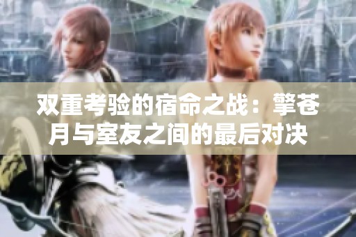 双重考验的宿命之战：擎苍月与室友之间的最后对决