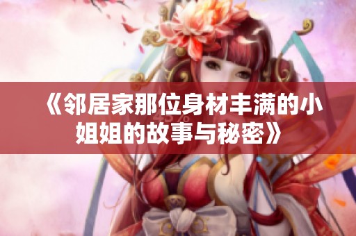 《邻居家那位身材丰满的小姐姐的故事与秘密》