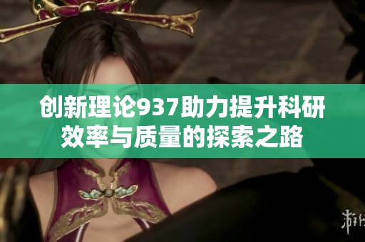 创新理论937助力提升科研效率与质量的探索之路