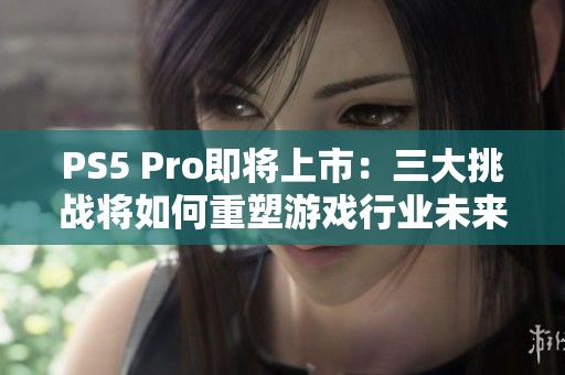 PS5 Pro即将上市：三大挑战将如何重塑游戏行业未来
