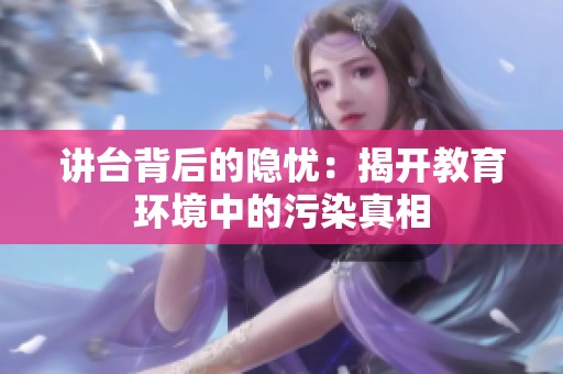 讲台背后的隐忧：揭开教育环境中的污染真相