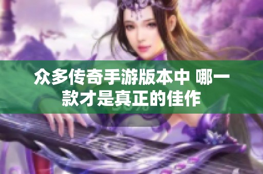 众多传奇手游版本中 哪一款才是真正的佳作
