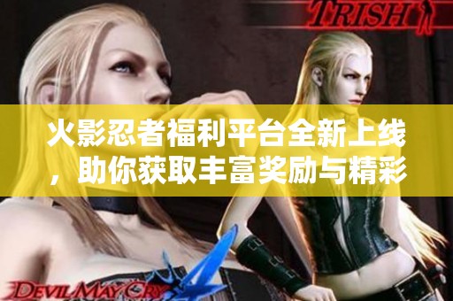火影忍者福利平台全新上线，助你获取丰富奖励与精彩内容