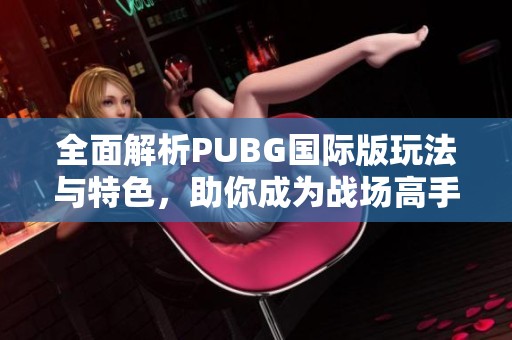 全面解析PUBG国际版玩法与特色，助你成为战场高手