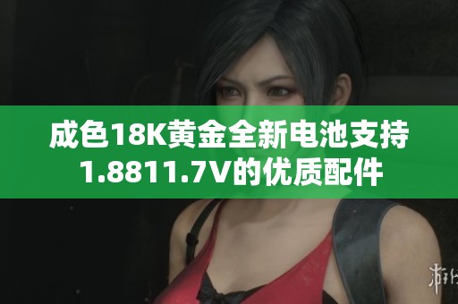 成色18K黄金全新电池支持1.8811.7V的优质配件