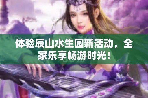 体验辰山水生园新活动，全家乐享畅游时光！