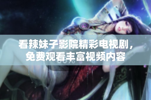 看辣妹子影院精彩电视剧，免费观看丰富视频内容