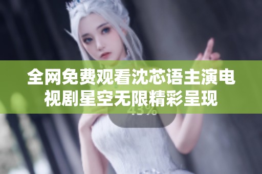 全网免费观看沈芯语主演电视剧星空无限精彩呈现