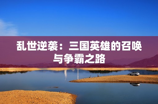 乱世逆袭：三国英雄的召唤与争霸之路