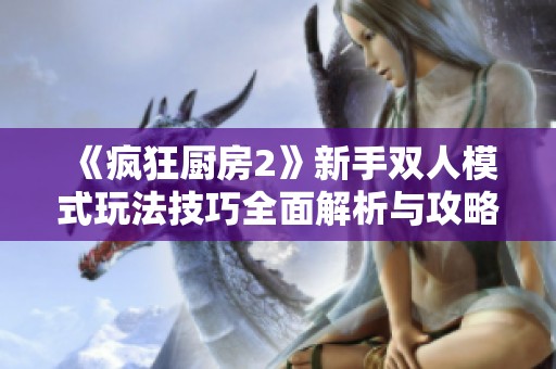 《疯狂厨房2》新手双人模式玩法技巧全面解析与攻略