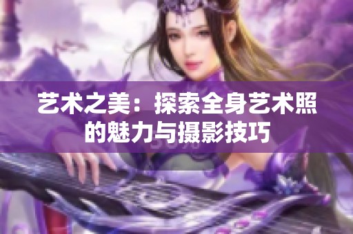 艺术之美：探索全身艺术照的魅力与摄影技巧