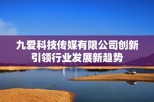 九爱科技传媒有限公司创新引领行业发展新趋势