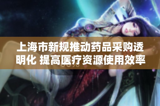 上海市新规推动药品采购透明化 提高医疗资源使用效率