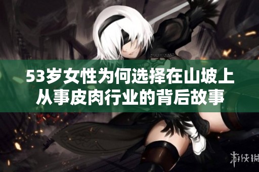 53岁女性为何选择在山坡上从事皮肉行业的背后故事