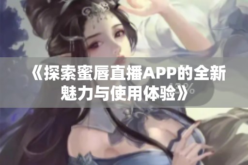 《探索蜜唇直播APP的全新魅力与使用体验》