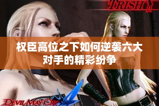 权臣高位之下如何逆袭六大对手的精彩纷争
