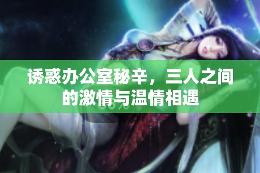 诱惑办公室秘辛，三人之间的激情与温情相遇