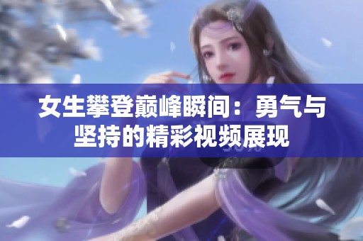 女生攀登巅峰瞬间：勇气与坚持的精彩视频展现