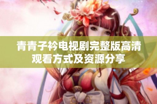 青青子衿电视剧完整版高清观看方式及资源分享