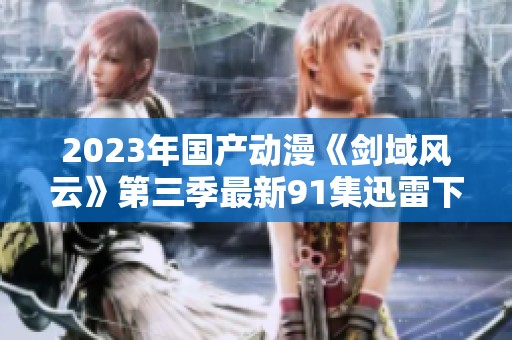 2023年国产动漫《剑域风云》第三季最新91集迅雷下载分享与讨论