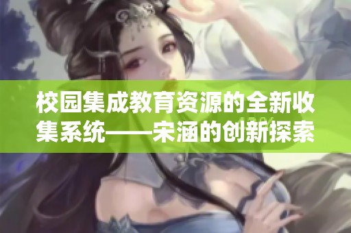 校园集成教育资源的全新收集系统——宋涵的创新探索