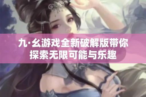 九·幺游戏全新破解版带你探索无限可能与乐趣