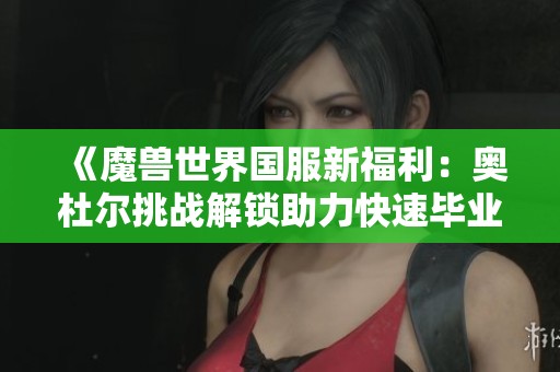 《魔兽世界国服新福利：奥杜尔挑战解锁助力快速毕业》
