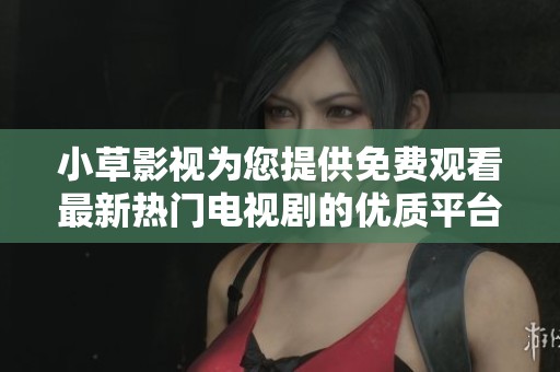 小草影视为您提供免费观看最新热门电视剧的优质平台