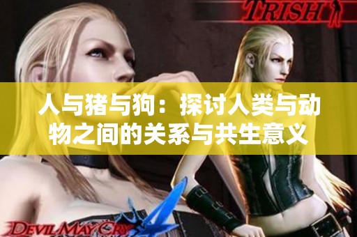 人与猪与狗：探讨人类与动物之间的关系与共生意义