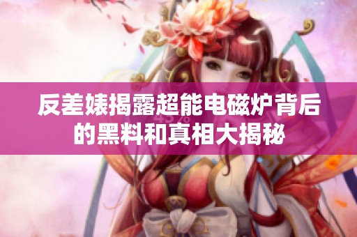 反差婊揭露超能电磁炉背后的黑料和真相大揭秘