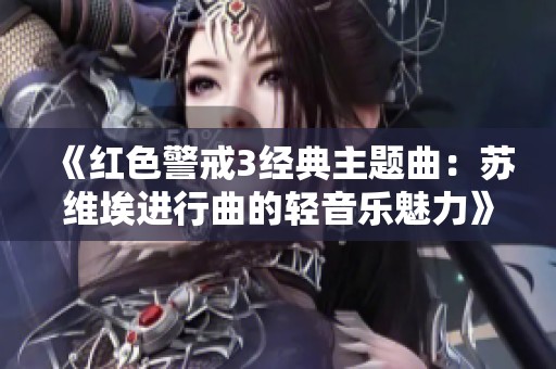《红色警戒3经典主题曲：苏维埃进行曲的轻音乐魅力》